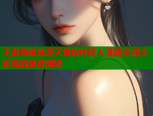 王者荣耀禁漫天堂软件同人漫画资源全彩高清免费阅读