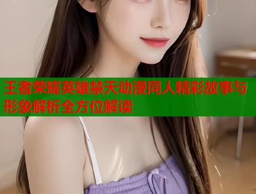 王者荣耀英雄禁天动漫同人精彩故事与形象解析全方位解读