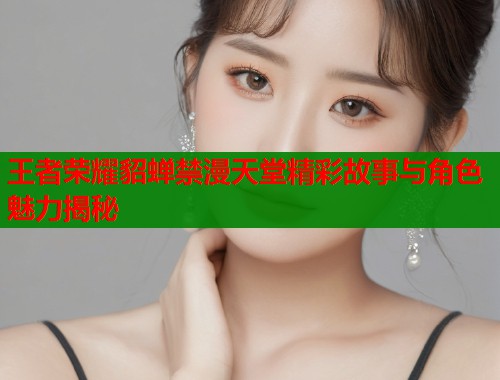王者荣耀貂蝉禁漫天堂精彩故事与角色魅力揭秘