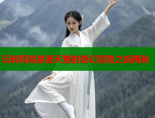 玩转阿离禁漫天堂的奇幻冒险之旅揭秘
