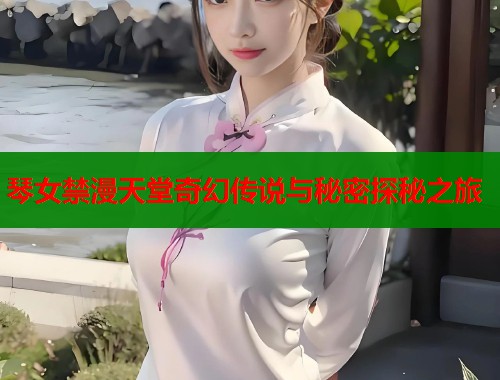 琴女禁漫天堂奇幻传说与秘密探秘之旅