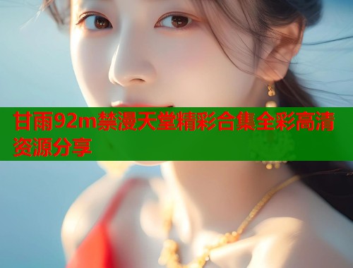 甘雨92m禁漫天堂精彩合集全彩高清资源分享
