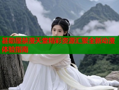甚助屋禁漫天堂精彩资源汇聚全新动漫体验指南