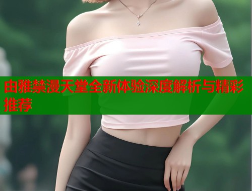 由雅禁漫天堂全新体验深度解析与精彩推荐