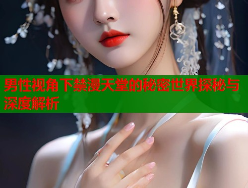 男性视角下禁漫天堂的秘密世界探秘与深度解析