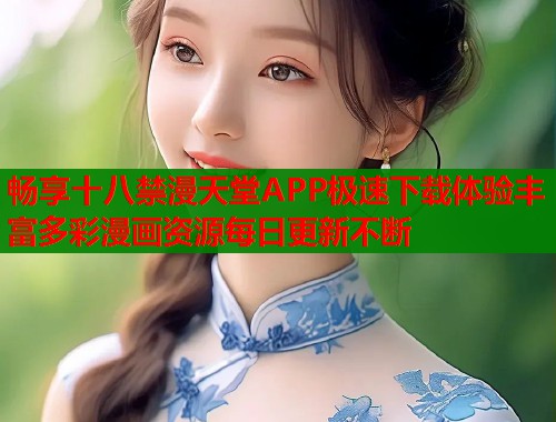 畅享十八禁漫天堂APP极速下载体验丰富多彩漫画资源每日更新不断