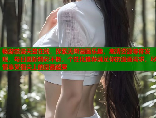 畅游禁漫天堂在线，探索无限漫画乐趣，高清资源等你发现，每日更新精彩不断，个性化推荐满足你的漫画需求，尽情享受指尖上的漫画盛宴