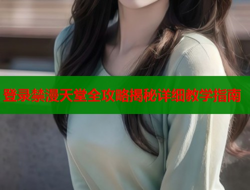 登录禁漫天堂全攻略揭秘详细教学指南