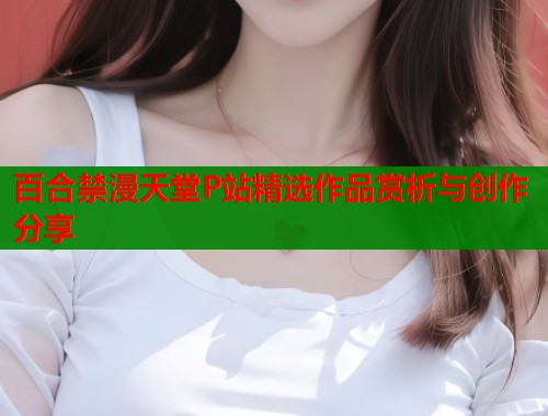 百合禁漫天堂P站精选作品赏析与创作分享