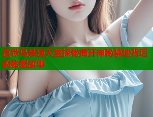 监狱岛禁漫天堂探秘揭开神秘禁地背后的秘密故事