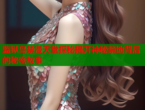 监狱岛禁漫天堂探秘揭开神秘禁地背后的秘密故事