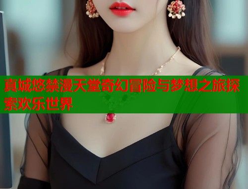 真城悠禁漫天堂奇幻冒险与梦想之旅探索欢乐世界