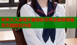朱朱大人禁漫天堂精彩世界全新体验畅享无限精彩内容
