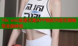 18c mic禁漫天堂APP精彩内容无限畅享全新体验