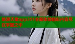 禁漫天堂app391全新体验精彩内容尽在掌握之中
