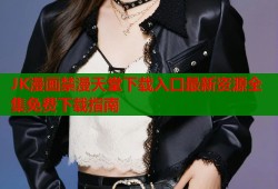 JK漫画禁漫天堂下载入口最新资源全集免费下载指南