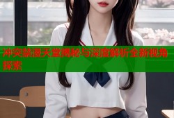 冲突禁漫天堂揭秘与深度解析全新视角探索