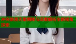 冲突禁漫天堂揭秘与深度解析全新视角探索