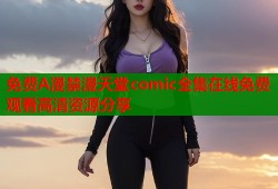 免费A漫禁漫天堂comic全集在线免费观看高清资源分享