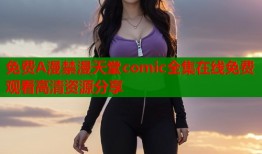 免费A漫禁漫天堂comic全集在线免费观看高清资源分享