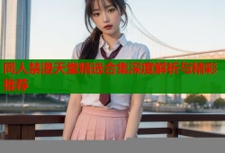 同人禁漫天堂精选合集深度解析与精彩推荐