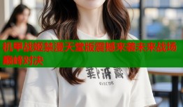 机甲战姬禁漫天堂版震撼来袭未来战场巅峰对决
