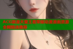 ACG禁漫天堂王者荣耀动漫漫画资源全网精选推荐