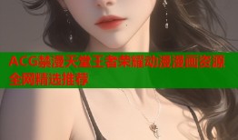 ACG禁漫天堂王者荣耀动漫漫画资源全网精选推荐