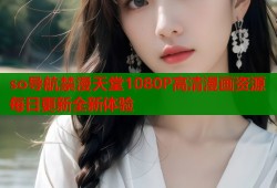 so导航禁漫天堂1080P高清漫画资源每日更新全新体验