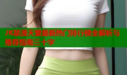 JK禁漫天堂最新热门排行榜全解析与推荐指南三十字