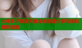 大嘘本子禁漫天堂全新资源分享与精彩解析指南