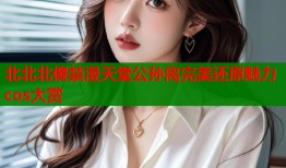 北北北傻禁漫天堂公孙离完美还原魅力cos大赏