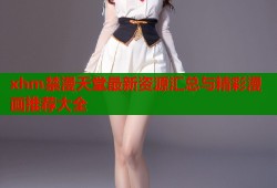 xhm禁漫天堂最新资源汇总与精彩漫画推荐大全