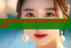 公钟禁漫天堂全新体验探索与精彩内容推荐