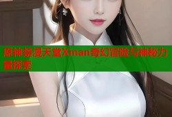 原神禁漫天堂Xman奇幻冒险与神秘力量探索