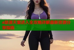 a禁漫天堂进入全攻略详解最新资源分享指南