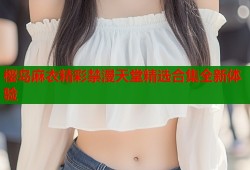 樱岛麻衣精彩禁漫天堂精选合集全新体验