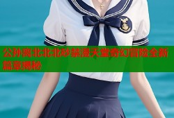 公孙离北北北砂禁漫天堂奇幻冒险全新篇章揭秘