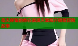 毫无保留的他在禁漫天堂展开极致冒险故事