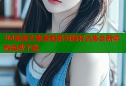 JM禁漫天堂漫画系列精彩合集全新体验免费下载