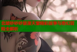 北坡砂砂砂禁漫天堂精彩故事与奇幻冒险全解析