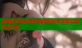 北坡砂砂砂禁漫天堂精彩故事与奇幻冒险全解析