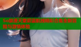 So禁漫天堂碧蓝航线精彩合集全新冒险与激情体验
