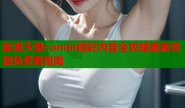 禁漫天堂comin精彩内容全攻略最新资源免费看指南