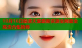 10月16日禁漫天堂最新资源全网最全高清合集推荐