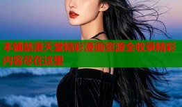 本铺禁漫天堂精彩漫画资源全收录精彩内容尽在这里