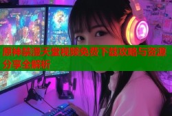 原神禁漫天堂视频免费下载攻略与资源分享全解析