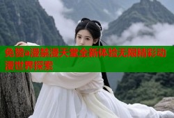 免赞a漫禁漫天堂全新体验无限精彩动漫世界探索