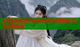 免赞a漫禁漫天堂全新体验无限精彩动漫世界探索