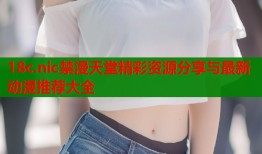 18c.nic禁漫天堂精彩资源分享与最新动漫推荐大全